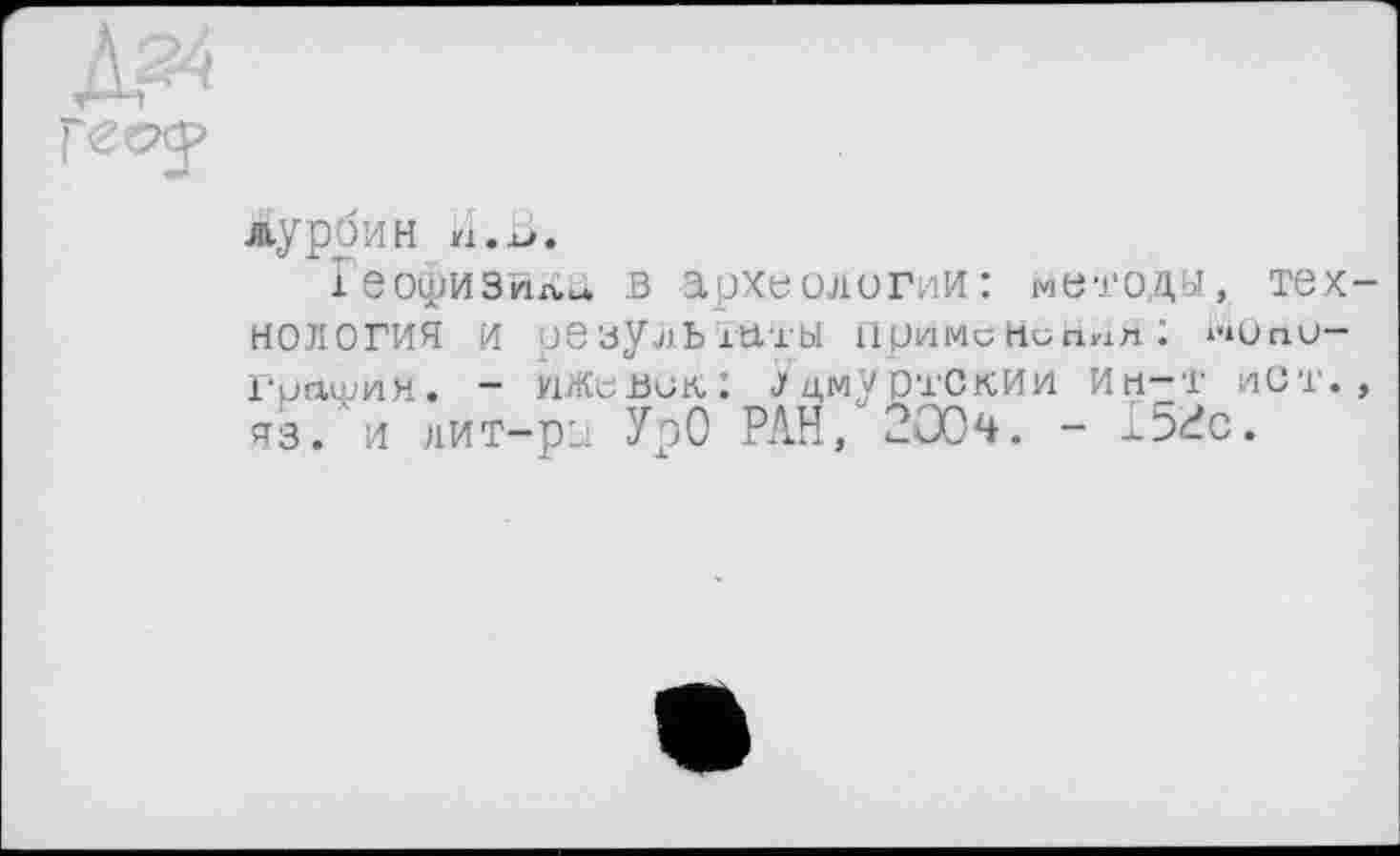 ﻿лурбин п.лЈ.
Геофизика в археологии: методы, технология и результаты применинпл: ^onu-гоашия. - ижевок.: Удмуртским ип-т ист., яз. и лит-ры УрО РАН, 200ч. - X52c.